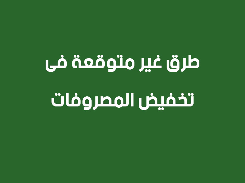 طرق غير متوقعة فى تخفيض المصروفات